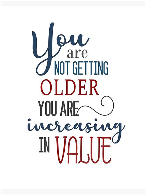 You Are Not Getting Older You Are Increasing In Value Poster For Sale