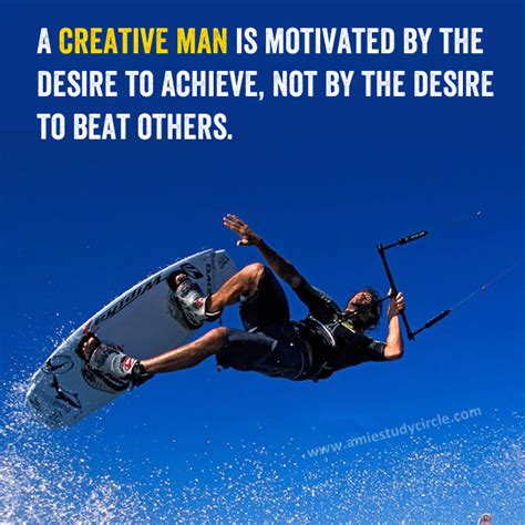 A Creative Man Is Motivated By The Desire To Achieve Not By The Desire