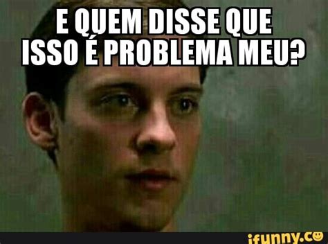 E QUEM DISSE QUE ISSO E PROBLEMA MEU IFunny