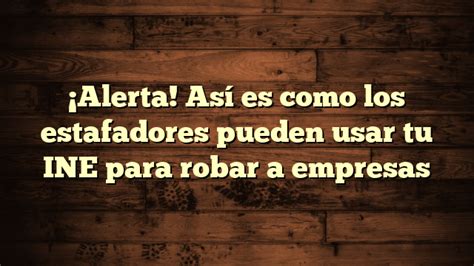 ¡alerta Así Es Como Los Estafadores Pueden Usar Tu Ine Para Robar A