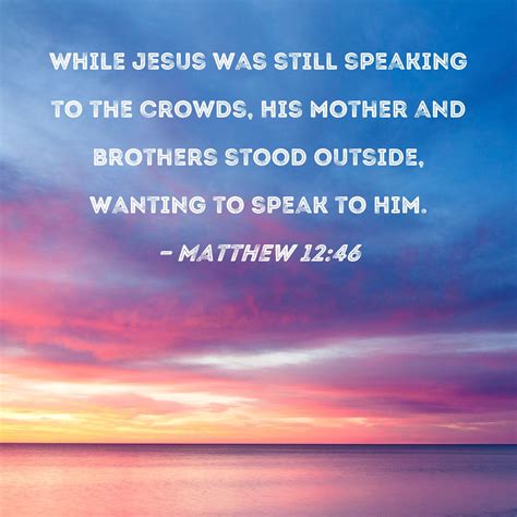 Matthew 12:46 While Jesus was still speaking to the crowds, His mother ...