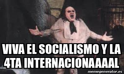 Meme Personalizado Viva El Socialismo Y La 4ta Internacionaaaal