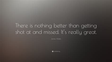 James Mattis Quote There Is Nothing Better Than Getting Shot At And