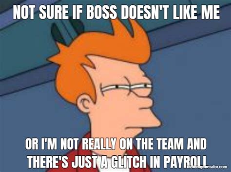 NOT SURE IF BOSS DOESN T LIKE ME OR I M NOT REALLY ON THE TEAM AND