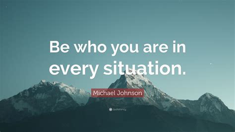 Michael Johnson Quote: “Be who you are in every situation.”