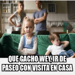 Meme Personalizado Que Gacho Wey Ir De Paseo Con Visita En Casa