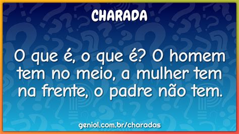 O que é o que é O homem tem no meio a mulher tem na frente o padre