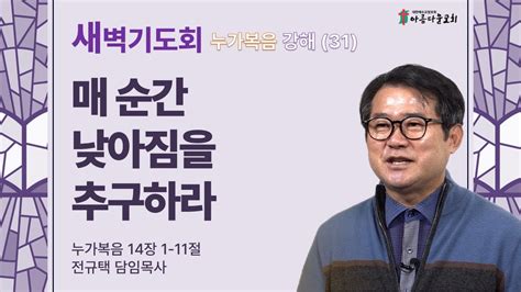 아름다운교회 새벽기도회 누가복음 강해31 2024년 3월 13일 매 순간 낮아짐을 추구하라 누가복음 14장 1 11절