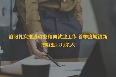 洛阳扎实推进就业和再就业工作 首季度城镇新增就业27万余人 易才资讯中心