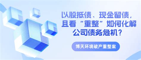 上市公司破产重整案例系列之四十四：以股抵债、现金留债，且看博天环境的“重整”如何化解公司债务危机 知乎