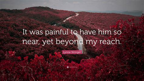 Lynne Stringer Quote: “It was painful to have him so near, yet beyond