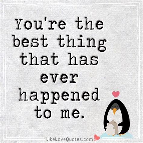 You Re The Best Thing That Has Ever Happened To Me Good Life Quotes