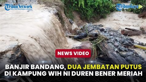 Banjir Bandang Dua Jembatan Putus Di Kampung Wih Ni Duren Bener Meriah