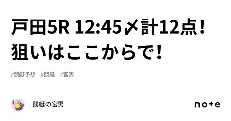 戸田5r 12 45〆計12点！狙いはここからで！｜競艇の宮男