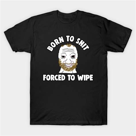 Born to Shit Forced to Wipe Meme - Born To Shit - T-Shirt | TeePublic