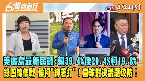 20230821【台灣向前行 Part5】美麗島最新民調：賴394 侯204 柯198！綠四線作戰 侯柯綁著打！直球對決議