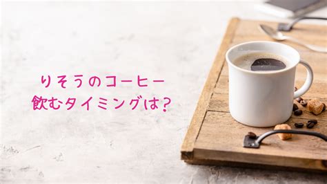 りそうのコーヒーを飲むタイミングはいつが良い？美味しい飲み方や注意点についても 主婦チョイス