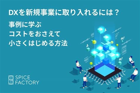 Dxを新規事業に取り入れるには？事例に学ぶコストをおさえて小さくはじめる方法｜スパイスファクトリー株式会社