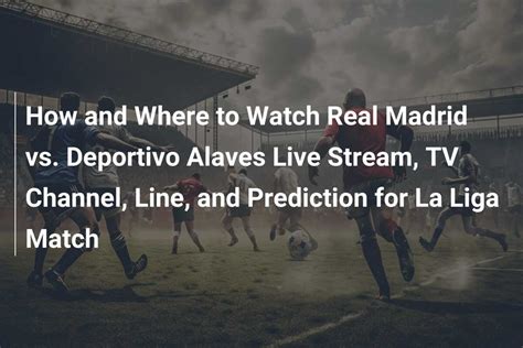 How and Where to Watch Real Madrid vs. Deportivo Alaves Live Stream, TV ...