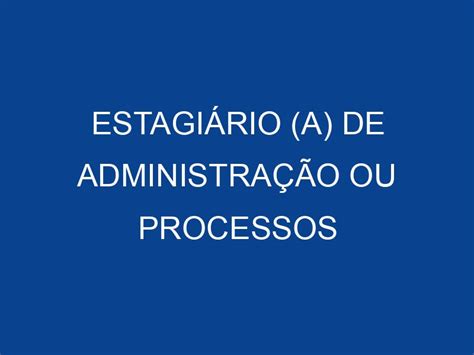 Administração Ou Processos Gerenciais - ESTAGIÁRIO (A) DE ADMINISTRAÇÃO OU PROCESSOS GERENCIAIS - JOVEM ...