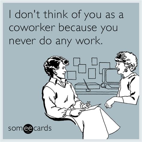 I Dont Think Of You As A Coworker Because You Never Do Any Work