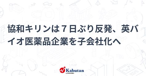 協和キリンは7日ぶり反発、英バイオ医薬品企業を子会社化へ 個別株 株探ニュース