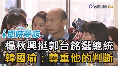 楊秋興挺郭台銘選總統 韓國瑜：尊重他的判斷【即時受訪】 Youtube