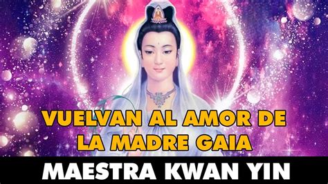 Maestra Kwan Yin VUELVAN AL AMOR DE LA MADRE GAIA YouTube