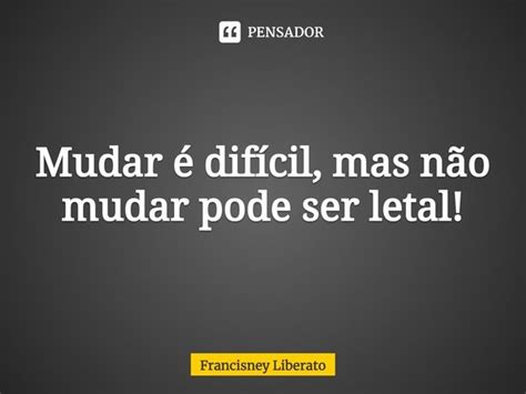 Mudar é difícil mas não mudar Francisney Liberato Pensador