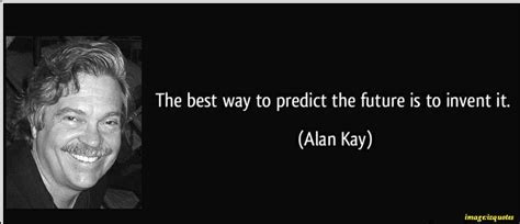 The Best Way To Predict The Future Is To Invent It Alan Kay Future