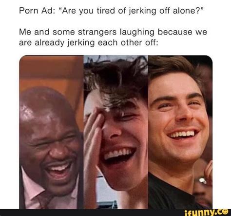 Porn Ad Are You Tired Of Jerking Off Alone Me And Some Strangers Laughing Because We Are