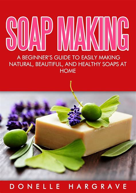 Soap Making A Beginners Guide To Easily Making Natural Beautiful