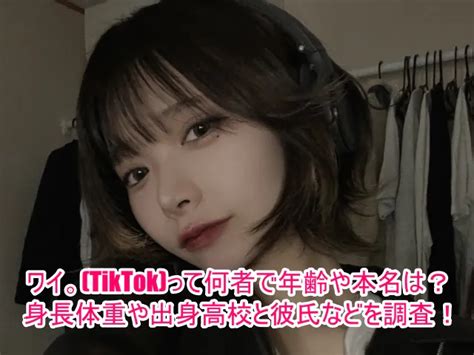 ワイ。 Tiktok って何者で年齢や本名は？身長体重や出身高校と彼氏などを調査！ ゆるとつブログ