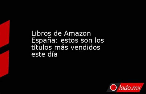 Libros De Amazon España Estos Son Los Títulos Más Vendidos Este Día