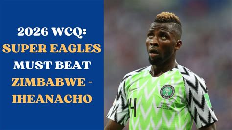 2026 FIFA WCQ KELECHI IHEANACHO ADMITS SUPER EAGLES MUST BEAT ZIMBABWE