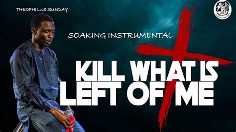 KILL WHAT S LEFT OF ME INSTRUMENTAL SOAKING MIN THEOPHILUS SUNDAY