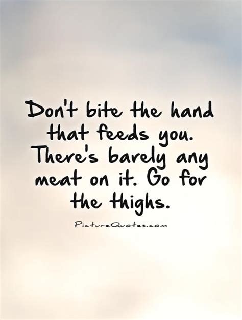 Dont Bite The Hand That Feeds You Quotes Quotesgram