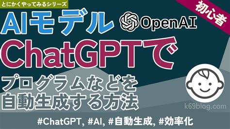 Aiモデル Chat Gpt でプログラムなどを自動生成する方法 とにかくやってみる！エンジニア向けブログ： K69blog