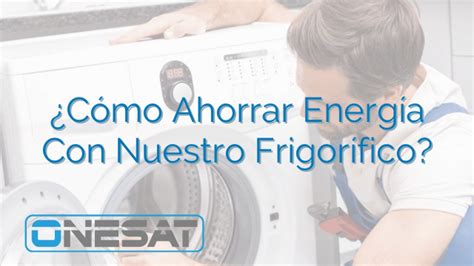 Cómo Ahorrar Energía Con Nuestro Frigorífico ONESAT