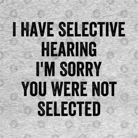 I Have Selective Hearing Im Sorry You Were Not Selected I Have