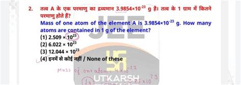 2 तत्व A के एक परमाणु का द्रव्यमान 3 9854×10−23 G है। तत्व के 1 ग्राम मे