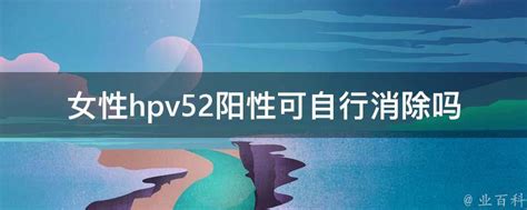 女性hpv52阳性可自行消除吗 业百科