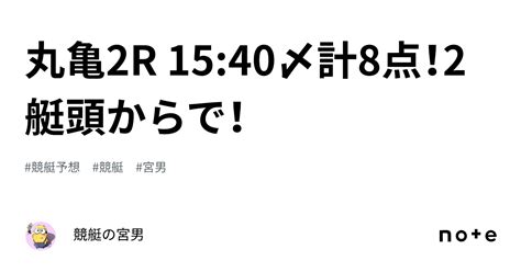 丸亀2r 15 40〆計8点！2艇頭からで！｜競艇の宮男