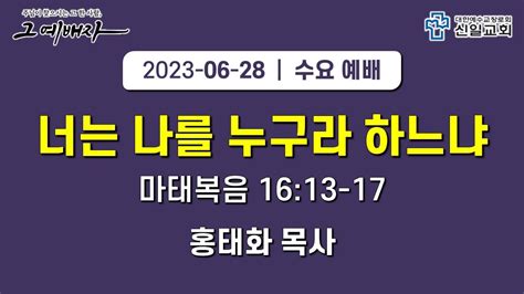 신일교회 2023 06 28 수요 1부 예배 홍태화 목사 마 1613 17 너는 나를 누구라 하느냐