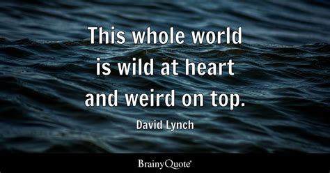 This whole world is wild at heart and weird on top. - David Lynch - BrainyQuote