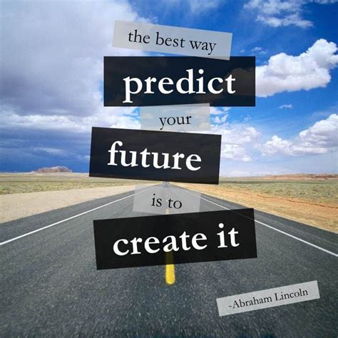 The Best Way To Predict The Future Is To Create It Abraham Lincoln