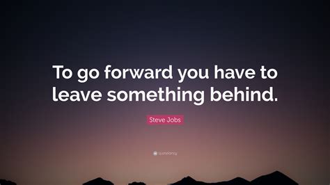 Steve Jobs Quote To Go Forward You Have To Leave Something Behind”