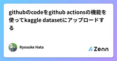 Githubのcodeをgithub Actionsの機能を使ってkaggle Datasetにアップロードする