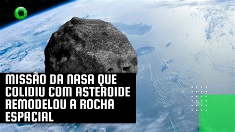 Miss O Da Nasa Que Colidiu Asteroide Remodelou A Rocha Espacial