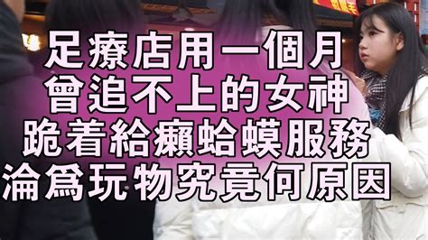 足療店用一個月，讓曾追不上的女神，跪著給癩蛤蟆服務，淪為玩物究竟為何 Youtube